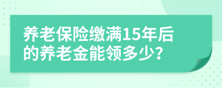 养老保险缴满15年后的养老金能领多少？