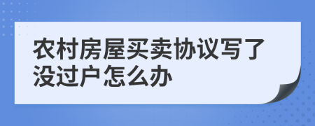 农村房屋买卖协议写了没过户怎么办