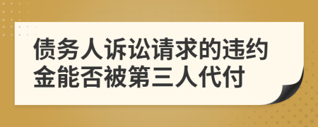 债务人诉讼请求的违约金能否被第三人代付