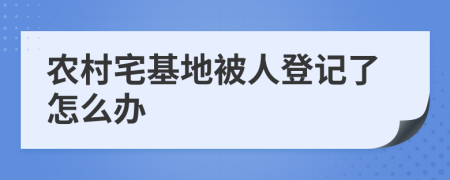 农村宅基地被人登记了怎么办