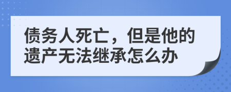 债务人死亡，但是他的遗产无法继承怎么办