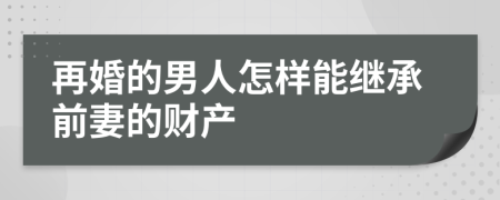 再婚的男人怎样能继承前妻的财产