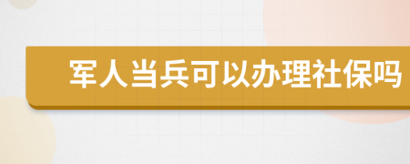 军人当兵可以办理社保吗