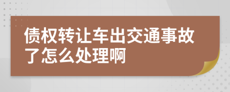 债权转让车出交通事故了怎么处理啊