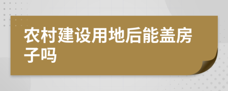 农村建设用地后能盖房子吗