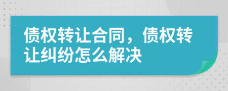 债权转让合同，债权转让纠纷怎么解决