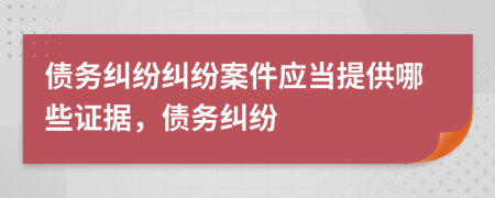 债务纠纷纠纷案件应当提供哪些证据，债务纠纷