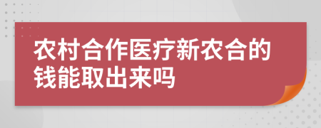 农村合作医疗新农合的钱能取出来吗