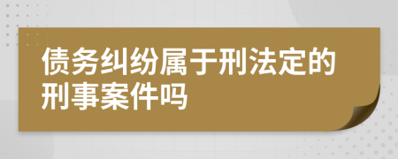 债务纠纷属于刑法定的刑事案件吗