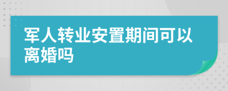 军人转业安置期间可以离婚吗