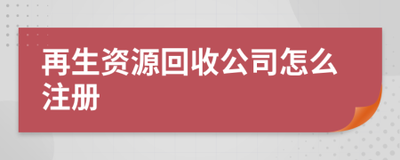 再生资源回收公司怎么注册