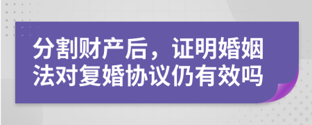 分割财产后，证明婚姻法对复婚协议仍有效吗