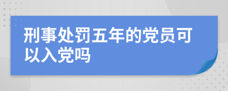 刑事处罚五年的党员可以入党吗