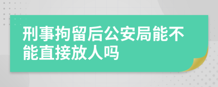 刑事拘留后公安局能不能直接放人吗