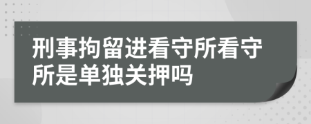 刑事拘留进看守所看守所是单独关押吗