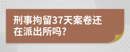 刑事拘留37天案卷还在派出所吗?