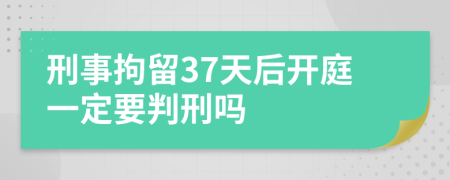 刑事拘留37天后开庭一定要判刑吗