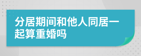 分居期间和他人同居一起算重婚吗