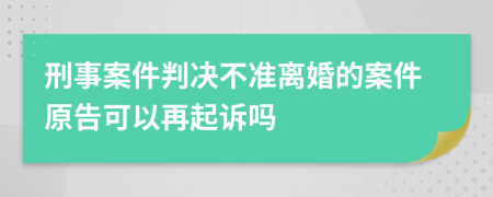 刑事案件判决不准离婚的案件原告可以再起诉吗