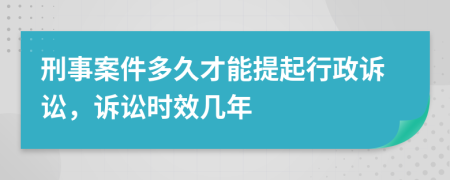 刑事案件多久才能提起行政诉讼，诉讼时效几年