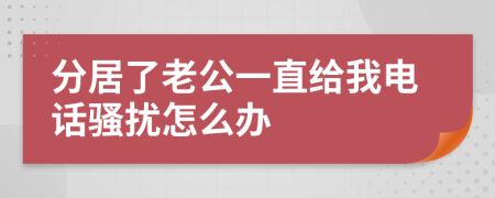 分居了老公一直给我电话骚扰怎么办