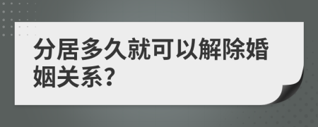 分居多久就可以解除婚姻关系？