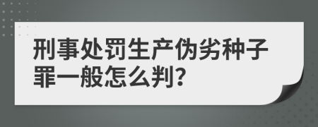 刑事处罚生产伪劣种子罪一般怎么判？