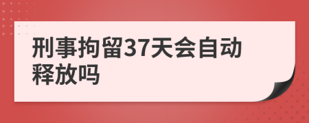刑事拘留37天会自动释放吗
