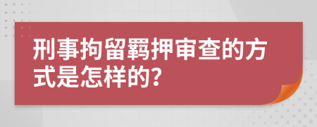 刑事拘留羁押审查的方式是怎样的？