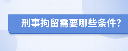 刑事拘留需要哪些条件?