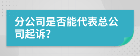 分公司是否能代表总公司起诉?