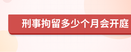 刑事拘留多少个月会开庭