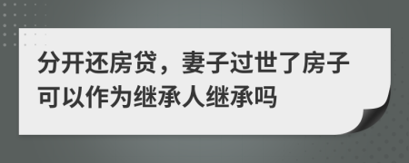 分开还房贷，妻子过世了房子可以作为继承人继承吗