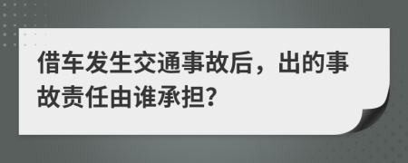 借车发生交通事故后，出的事故责任由谁承担？
