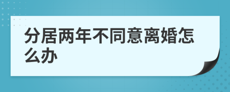 分居两年不同意离婚怎么办