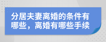 分居夫妻离婚的条件有哪些，离婚有哪些手续