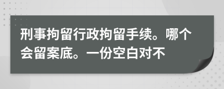 刑事拘留行政拘留手续。哪个会留案底。一份空白对不