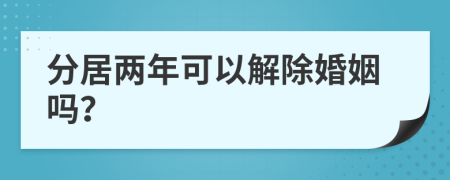 分居两年可以解除婚姻吗？