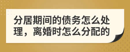 分居期间的债务怎么处理，离婚时怎么分配的