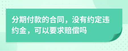 分期付款的合同，没有约定违约金，可以要求赔偿吗