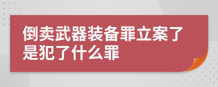 倒卖武器装备罪立案了是犯了什么罪