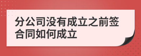 分公司没有成立之前签合同如何成立