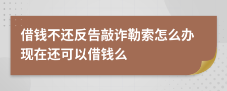 借钱不还反告敲诈勒索怎么办现在还可以借钱么