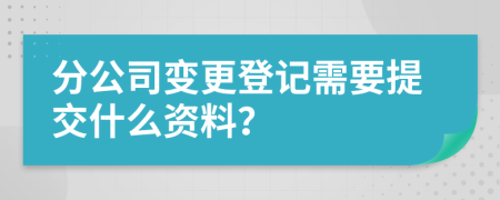 分公司变更登记需要提交什么资料？