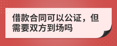 借款合同可以公证，但需要双方到场吗