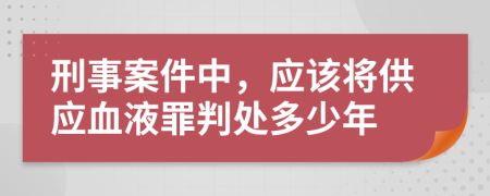 刑事案件中，应该将供应血液罪判处多少年