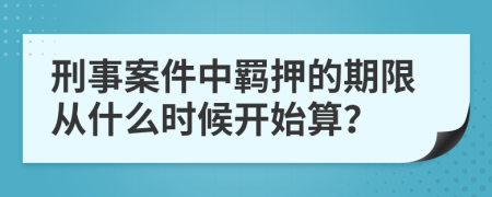 刑事案件中羁押的期限从什么时候开始算？