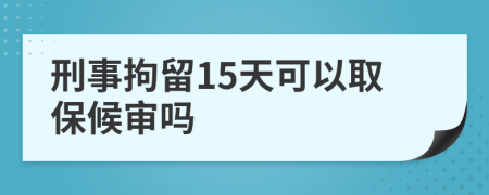 刑事拘留15天可以取保候审吗