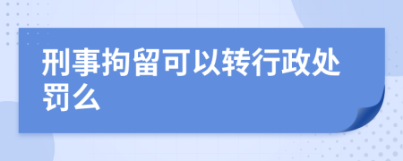 刑事拘留可以转行政处罚么