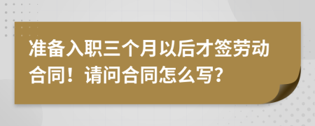 准备入职三个月以后才签劳动合同！请问合同怎么写？